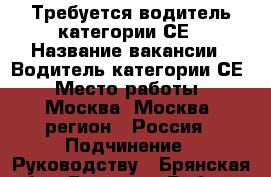 Требуется водитель категории СЕ › Название вакансии ­ Водитель категории СЕ › Место работы ­ Москва, Москва (регион), Россия › Подчинение ­ Руководству - Брянская обл., Брянск г. Работа » Вакансии   